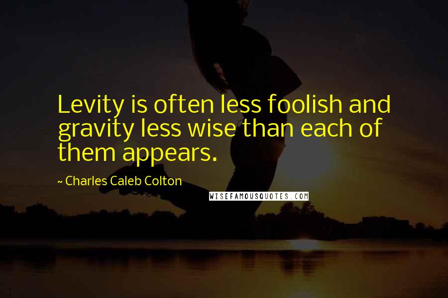 Charles Caleb Colton Quotes: Levity is often less foolish and gravity less wise than each of them appears.