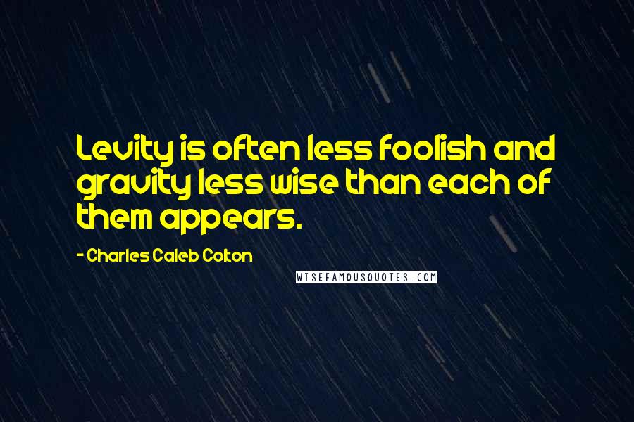 Charles Caleb Colton Quotes: Levity is often less foolish and gravity less wise than each of them appears.