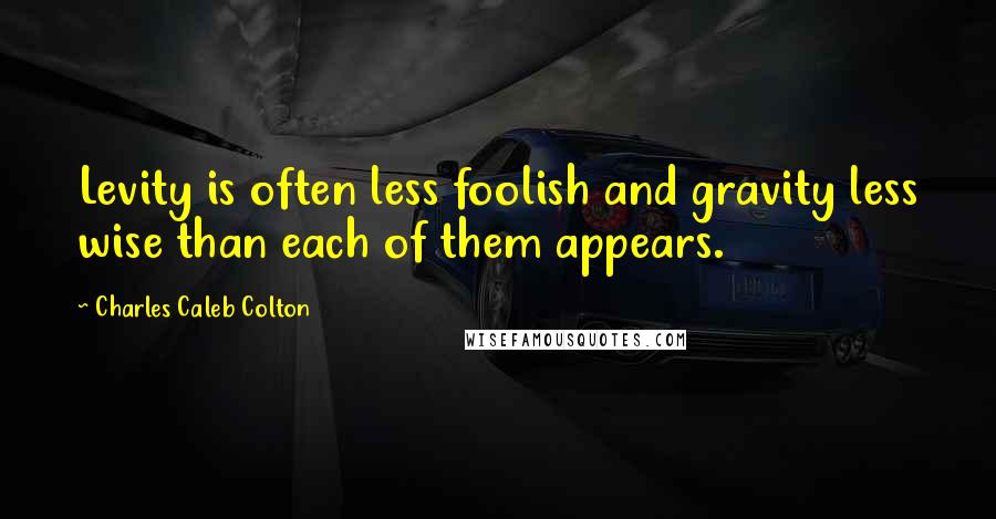 Charles Caleb Colton Quotes: Levity is often less foolish and gravity less wise than each of them appears.