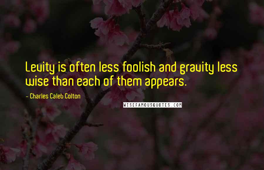 Charles Caleb Colton Quotes: Levity is often less foolish and gravity less wise than each of them appears.