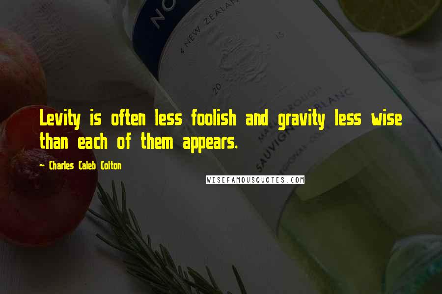 Charles Caleb Colton Quotes: Levity is often less foolish and gravity less wise than each of them appears.