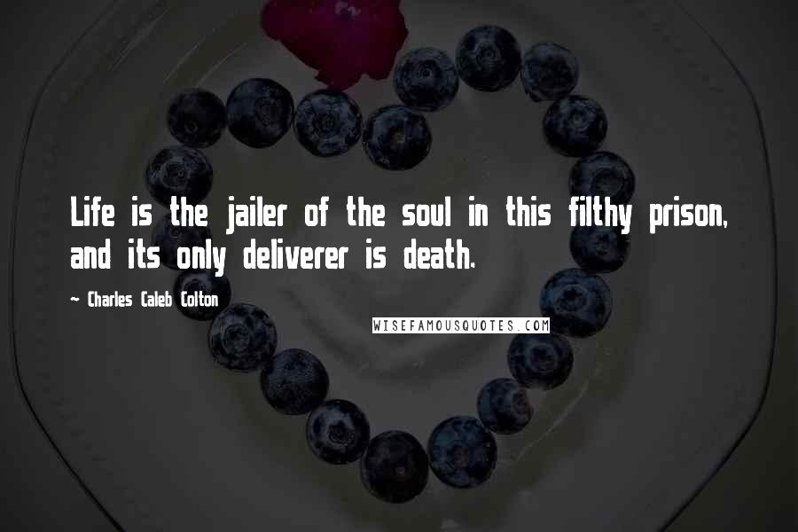 Charles Caleb Colton Quotes: Life is the jailer of the soul in this filthy prison, and its only deliverer is death.