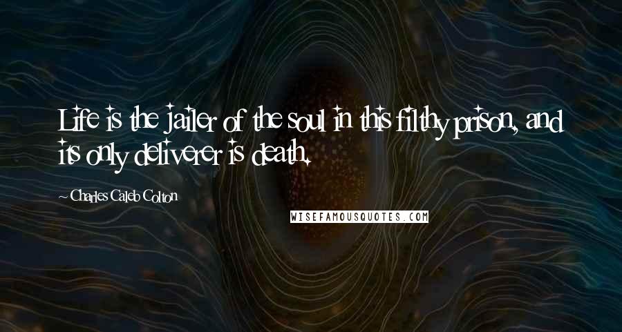 Charles Caleb Colton Quotes: Life is the jailer of the soul in this filthy prison, and its only deliverer is death.