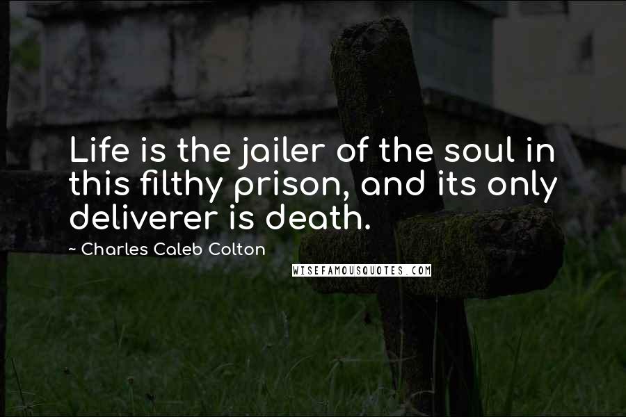 Charles Caleb Colton Quotes: Life is the jailer of the soul in this filthy prison, and its only deliverer is death.