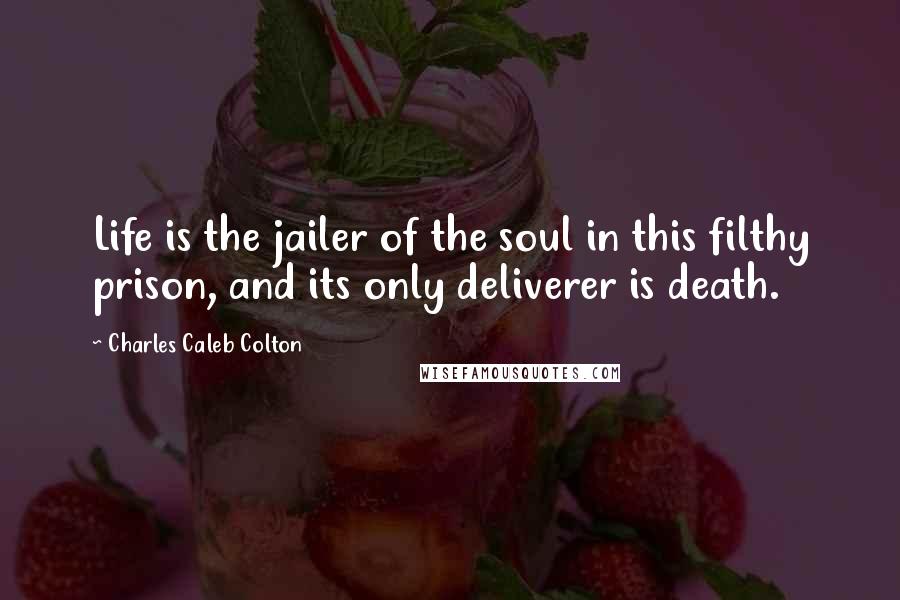 Charles Caleb Colton Quotes: Life is the jailer of the soul in this filthy prison, and its only deliverer is death.