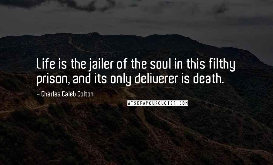 Charles Caleb Colton Quotes: Life is the jailer of the soul in this filthy prison, and its only deliverer is death.