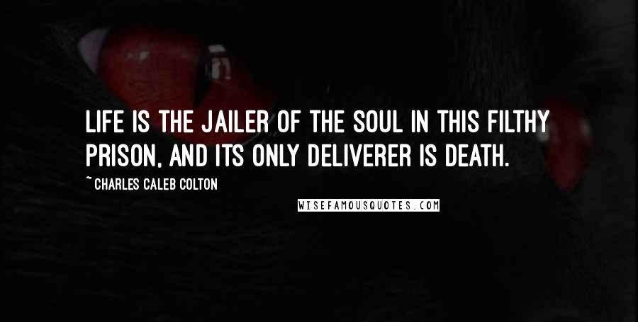 Charles Caleb Colton Quotes: Life is the jailer of the soul in this filthy prison, and its only deliverer is death.