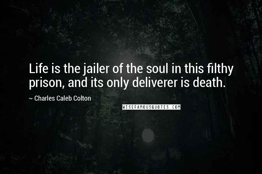 Charles Caleb Colton Quotes: Life is the jailer of the soul in this filthy prison, and its only deliverer is death.