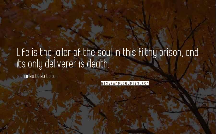 Charles Caleb Colton Quotes: Life is the jailer of the soul in this filthy prison, and its only deliverer is death.