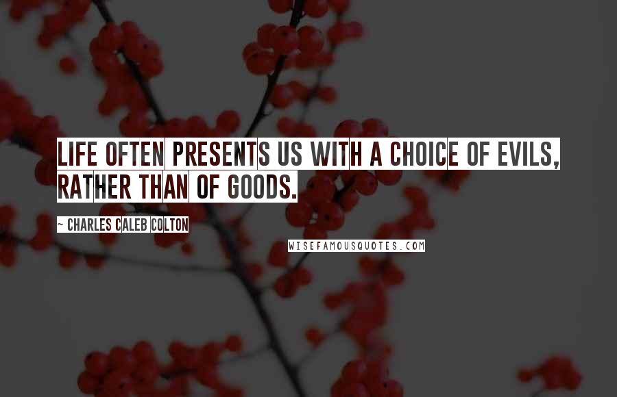 Charles Caleb Colton Quotes: Life often presents us with a choice of evils, rather than of goods.