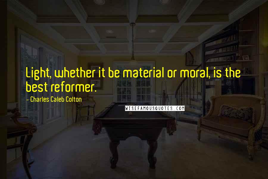 Charles Caleb Colton Quotes: Light, whether it be material or moral, is the best reformer.