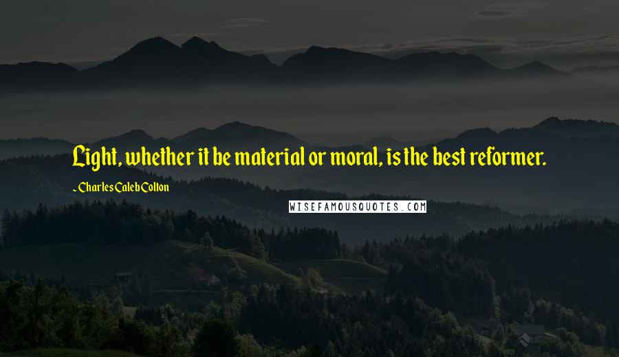 Charles Caleb Colton Quotes: Light, whether it be material or moral, is the best reformer.