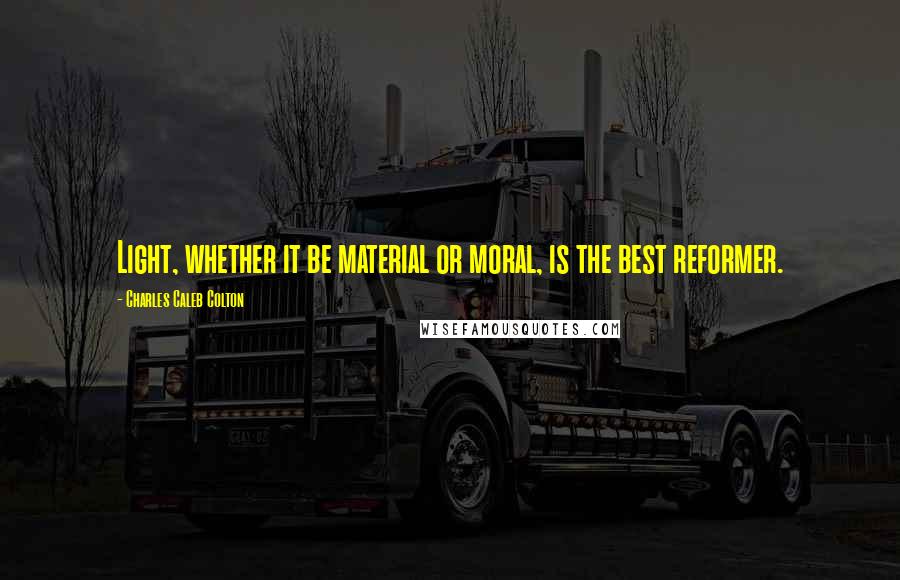 Charles Caleb Colton Quotes: Light, whether it be material or moral, is the best reformer.