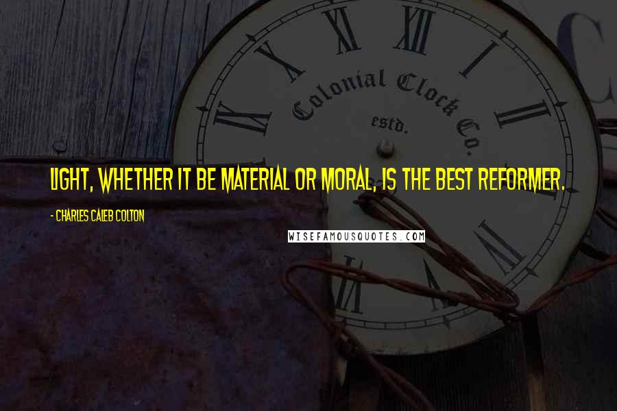 Charles Caleb Colton Quotes: Light, whether it be material or moral, is the best reformer.