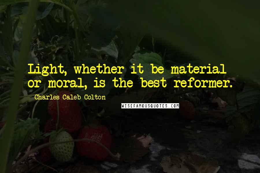 Charles Caleb Colton Quotes: Light, whether it be material or moral, is the best reformer.