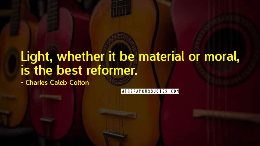 Charles Caleb Colton Quotes: Light, whether it be material or moral, is the best reformer.