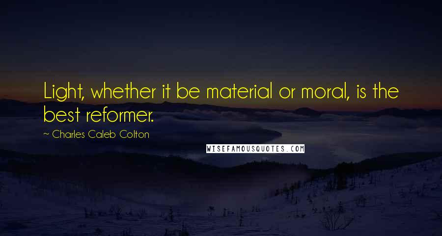 Charles Caleb Colton Quotes: Light, whether it be material or moral, is the best reformer.