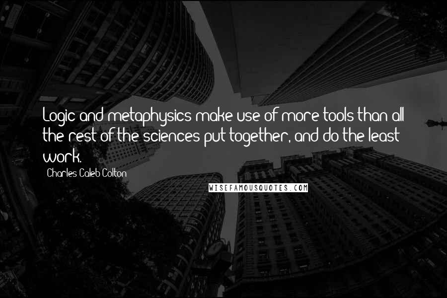 Charles Caleb Colton Quotes: Logic and metaphysics make use of more tools than all the rest of the sciences put together, and do the least work.