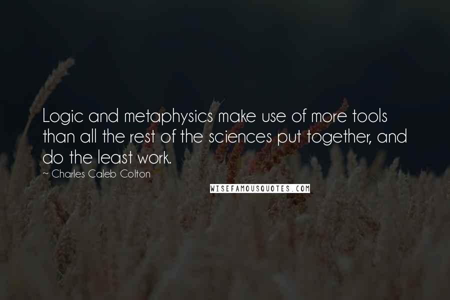 Charles Caleb Colton Quotes: Logic and metaphysics make use of more tools than all the rest of the sciences put together, and do the least work.