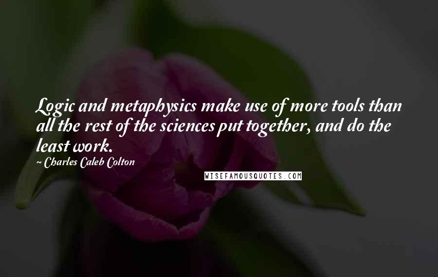 Charles Caleb Colton Quotes: Logic and metaphysics make use of more tools than all the rest of the sciences put together, and do the least work.