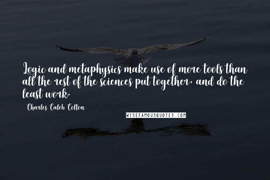 Charles Caleb Colton Quotes: Logic and metaphysics make use of more tools than all the rest of the sciences put together, and do the least work.