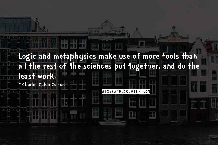 Charles Caleb Colton Quotes: Logic and metaphysics make use of more tools than all the rest of the sciences put together, and do the least work.