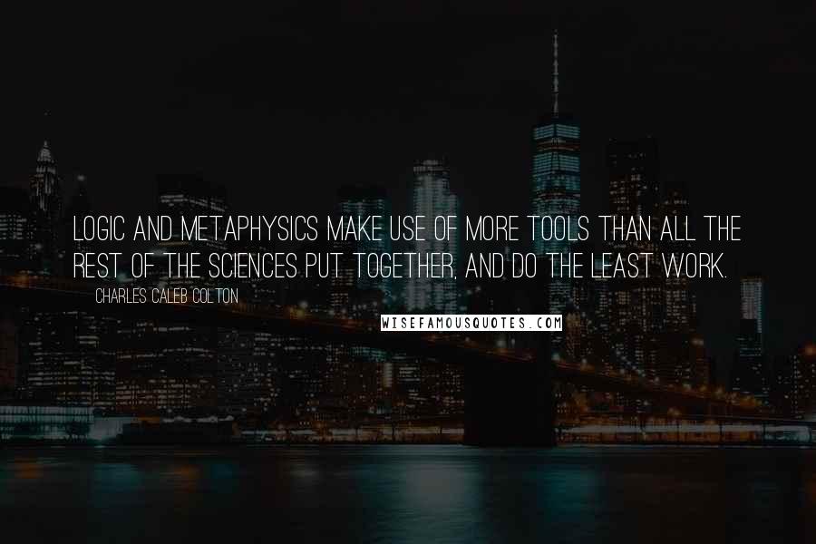 Charles Caleb Colton Quotes: Logic and metaphysics make use of more tools than all the rest of the sciences put together, and do the least work.