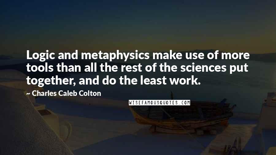 Charles Caleb Colton Quotes: Logic and metaphysics make use of more tools than all the rest of the sciences put together, and do the least work.