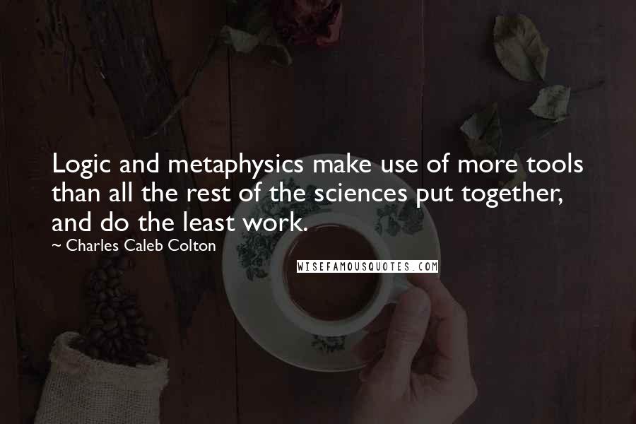Charles Caleb Colton Quotes: Logic and metaphysics make use of more tools than all the rest of the sciences put together, and do the least work.