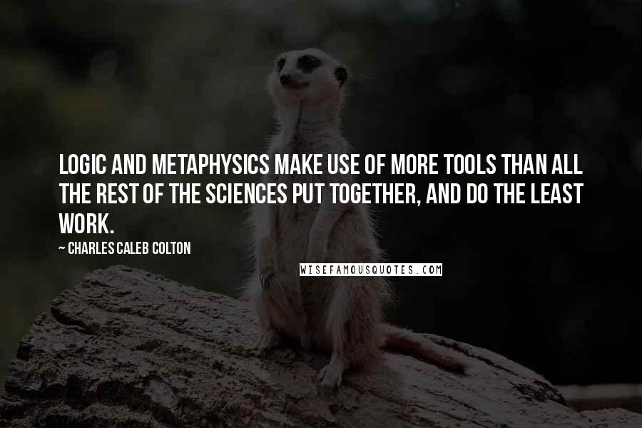 Charles Caleb Colton Quotes: Logic and metaphysics make use of more tools than all the rest of the sciences put together, and do the least work.