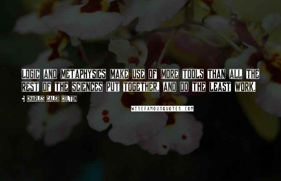 Charles Caleb Colton Quotes: Logic and metaphysics make use of more tools than all the rest of the sciences put together, and do the least work.