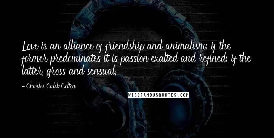 Charles Caleb Colton Quotes: Love is an alliance of friendship and animalism; if the former predominates it is passion exalted and refined; if the latter, gross and sensual.