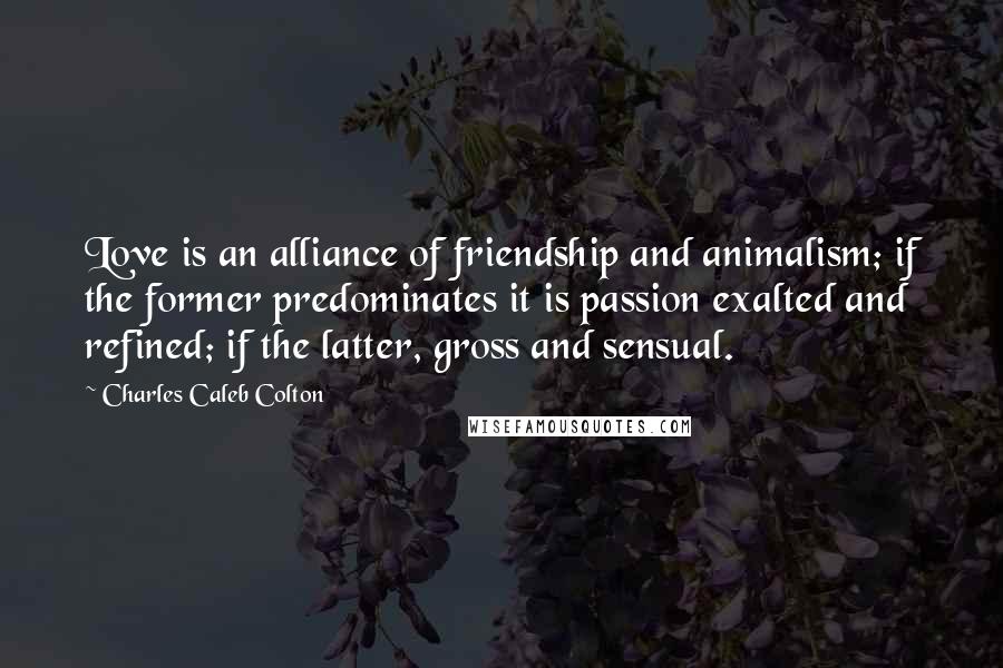 Charles Caleb Colton Quotes: Love is an alliance of friendship and animalism; if the former predominates it is passion exalted and refined; if the latter, gross and sensual.