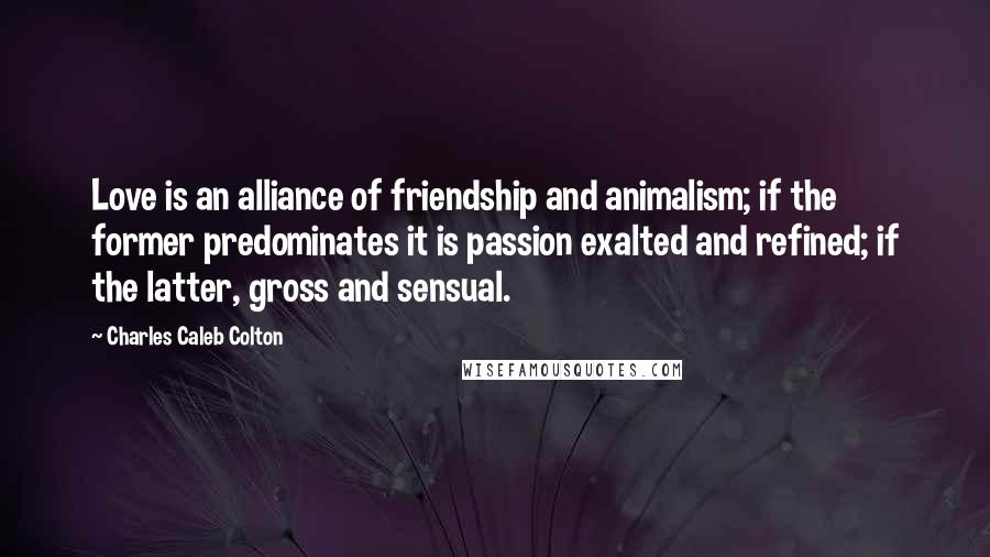 Charles Caleb Colton Quotes: Love is an alliance of friendship and animalism; if the former predominates it is passion exalted and refined; if the latter, gross and sensual.