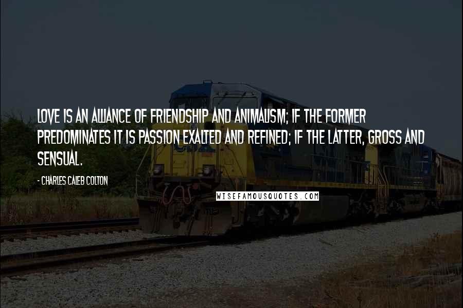 Charles Caleb Colton Quotes: Love is an alliance of friendship and animalism; if the former predominates it is passion exalted and refined; if the latter, gross and sensual.