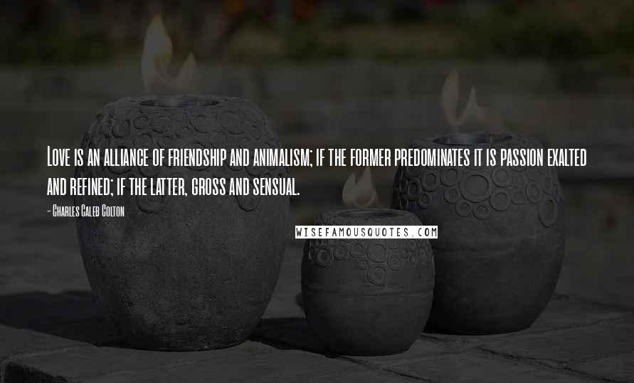 Charles Caleb Colton Quotes: Love is an alliance of friendship and animalism; if the former predominates it is passion exalted and refined; if the latter, gross and sensual.