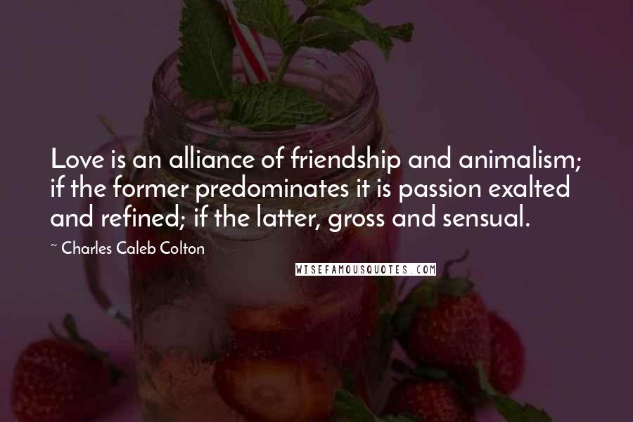 Charles Caleb Colton Quotes: Love is an alliance of friendship and animalism; if the former predominates it is passion exalted and refined; if the latter, gross and sensual.