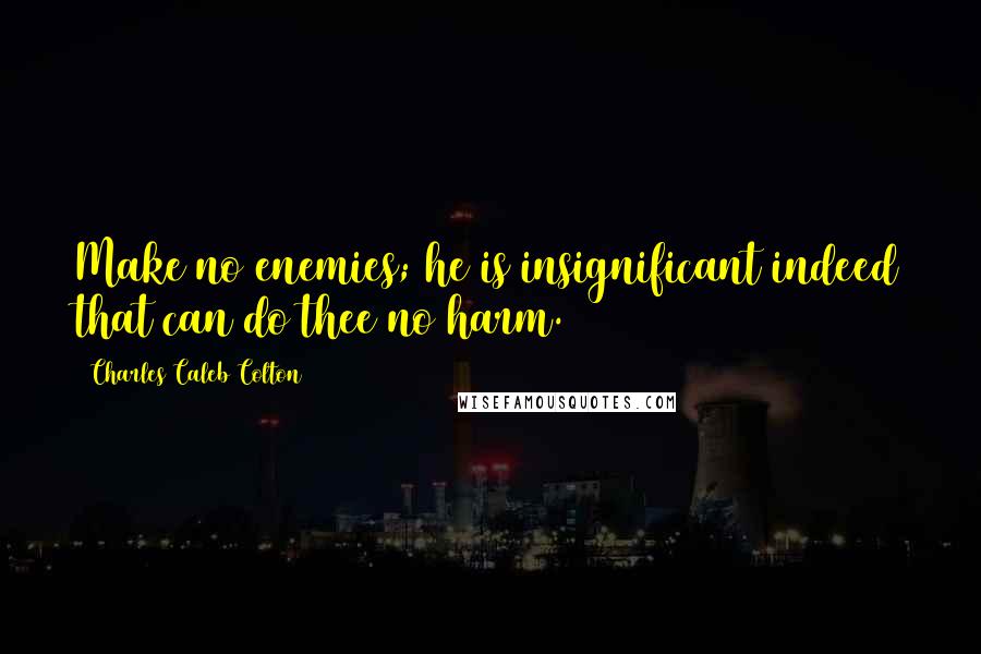 Charles Caleb Colton Quotes: Make no enemies; he is insignificant indeed that can do thee no harm.