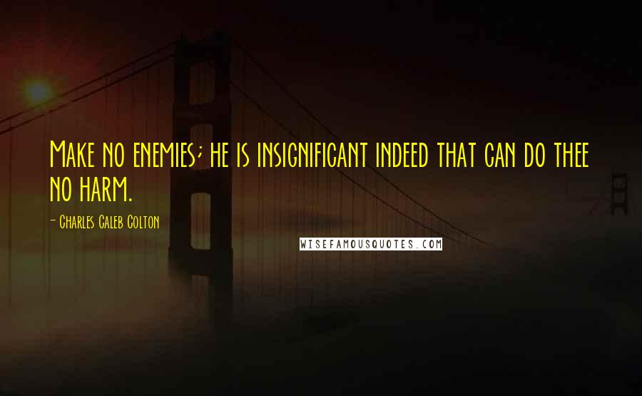 Charles Caleb Colton Quotes: Make no enemies; he is insignificant indeed that can do thee no harm.