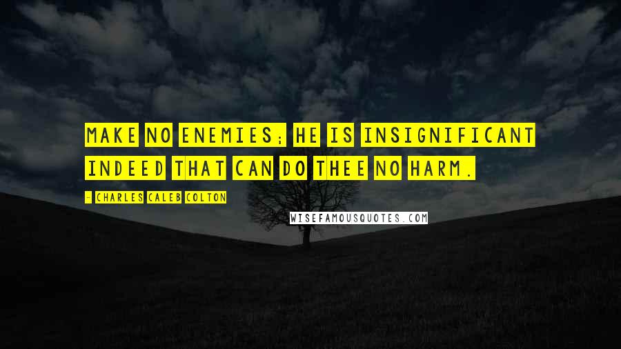 Charles Caleb Colton Quotes: Make no enemies; he is insignificant indeed that can do thee no harm.