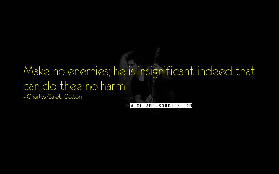 Charles Caleb Colton Quotes: Make no enemies; he is insignificant indeed that can do thee no harm.