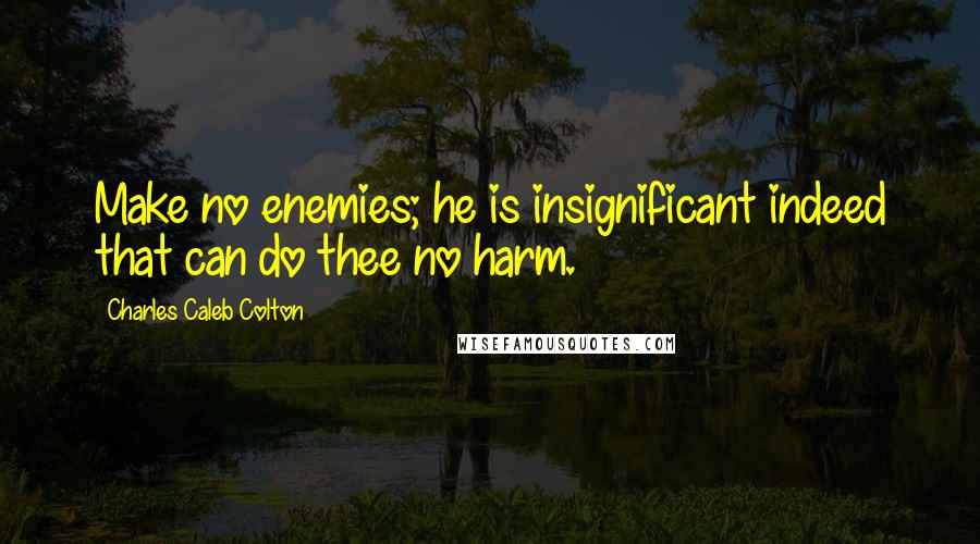 Charles Caleb Colton Quotes: Make no enemies; he is insignificant indeed that can do thee no harm.