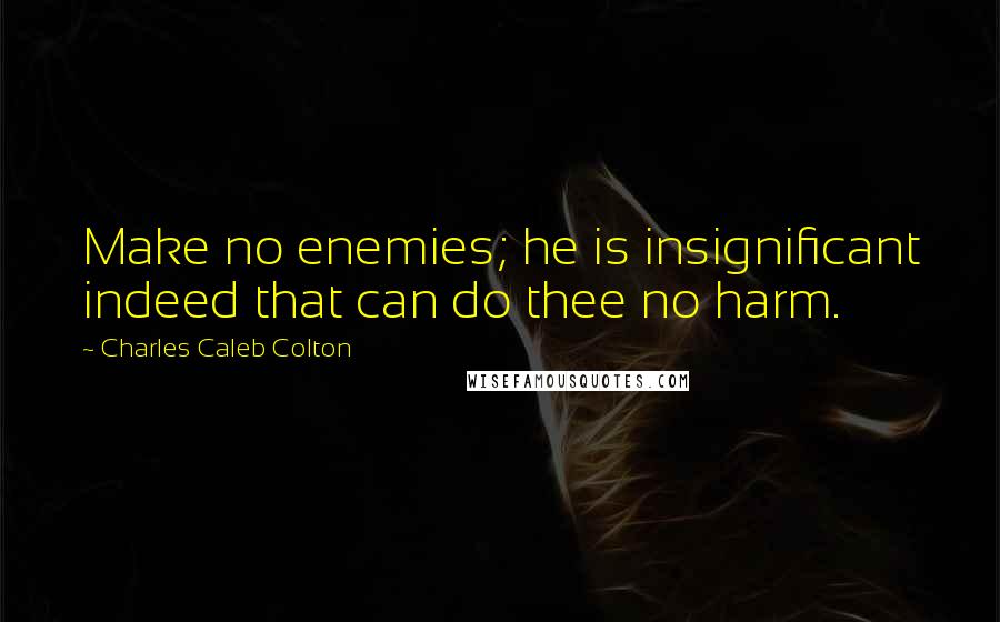 Charles Caleb Colton Quotes: Make no enemies; he is insignificant indeed that can do thee no harm.