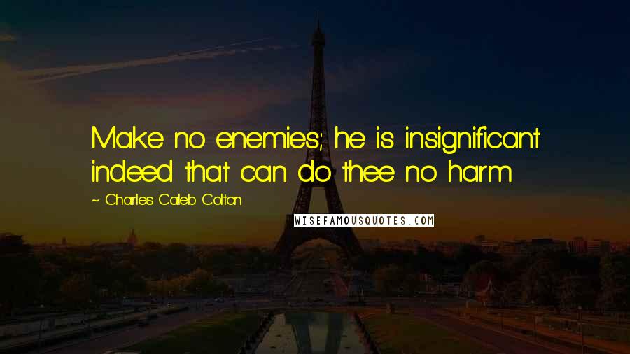 Charles Caleb Colton Quotes: Make no enemies; he is insignificant indeed that can do thee no harm.