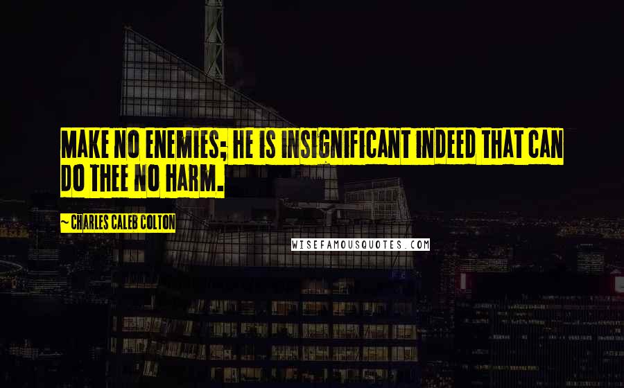 Charles Caleb Colton Quotes: Make no enemies; he is insignificant indeed that can do thee no harm.