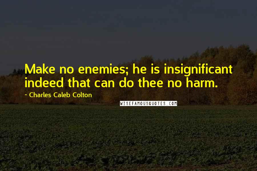 Charles Caleb Colton Quotes: Make no enemies; he is insignificant indeed that can do thee no harm.