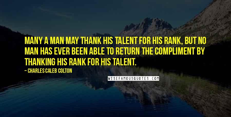 Charles Caleb Colton Quotes: Many a man may thank his talent for his rank, but no man has ever been able to return the compliment by thanking his rank for his talent.