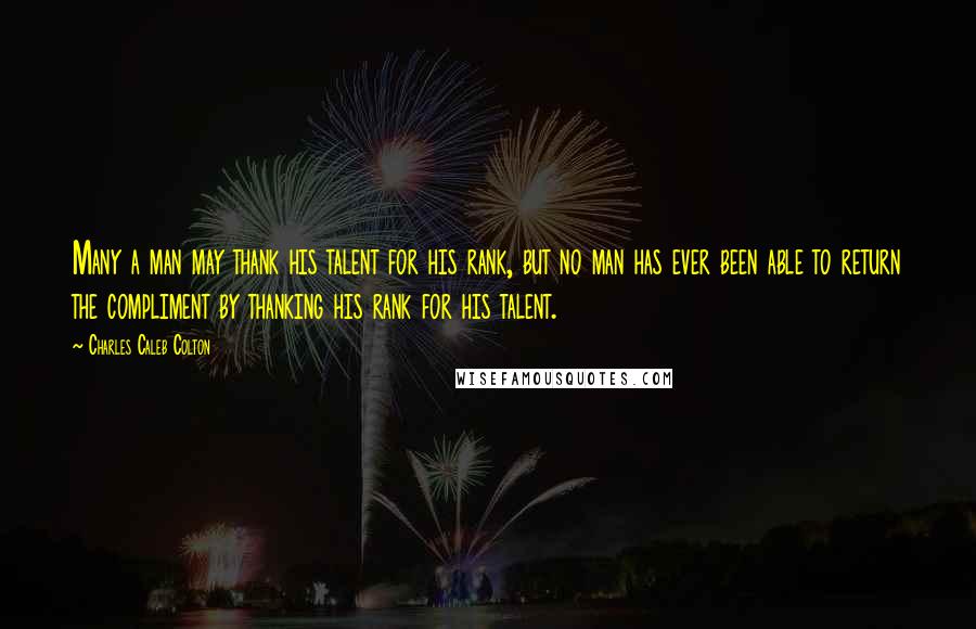 Charles Caleb Colton Quotes: Many a man may thank his talent for his rank, but no man has ever been able to return the compliment by thanking his rank for his talent.
