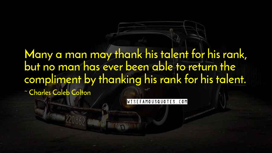 Charles Caleb Colton Quotes: Many a man may thank his talent for his rank, but no man has ever been able to return the compliment by thanking his rank for his talent.
