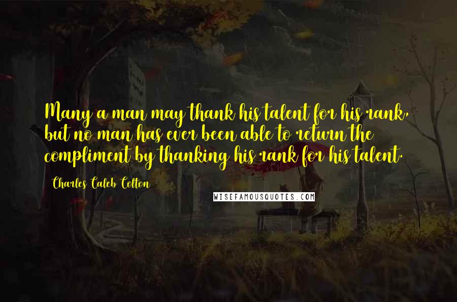 Charles Caleb Colton Quotes: Many a man may thank his talent for his rank, but no man has ever been able to return the compliment by thanking his rank for his talent.